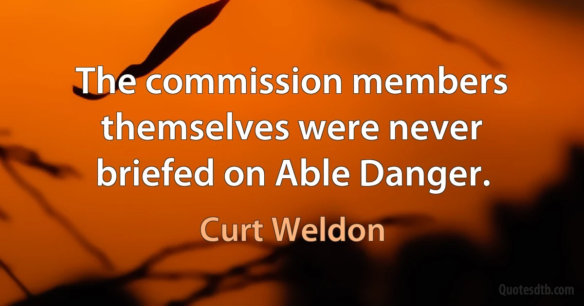 The commission members themselves were never briefed on Able Danger. (Curt Weldon)