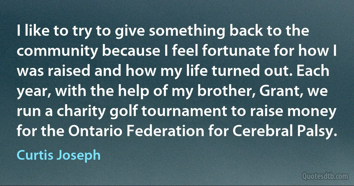 I like to try to give something back to the community because I feel fortunate for how I was raised and how my life turned out. Each year, with the help of my brother, Grant, we run a charity golf tournament to raise money for the Ontario Federation for Cerebral Palsy. (Curtis Joseph)