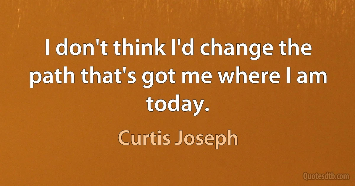 I don't think I'd change the path that's got me where I am today. (Curtis Joseph)