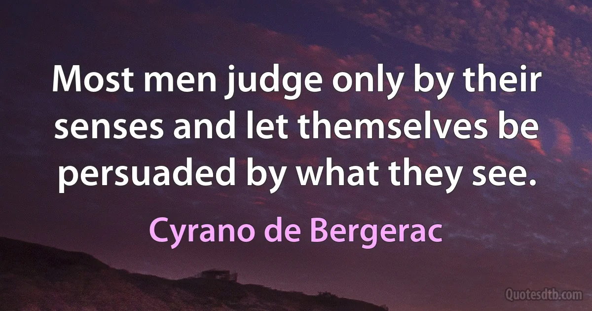 Most men judge only by their senses and let themselves be persuaded by what they see. (Cyrano de Bergerac)