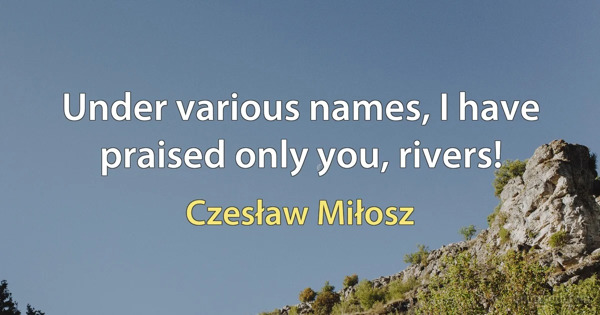 Under various names, I have praised only you, rivers! (Czesław Miłosz)