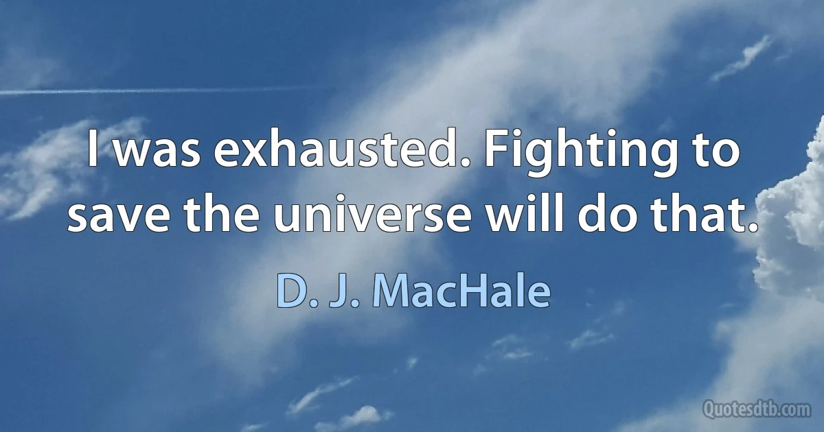 I was exhausted. Fighting to save the universe will do that. (D. J. MacHale)