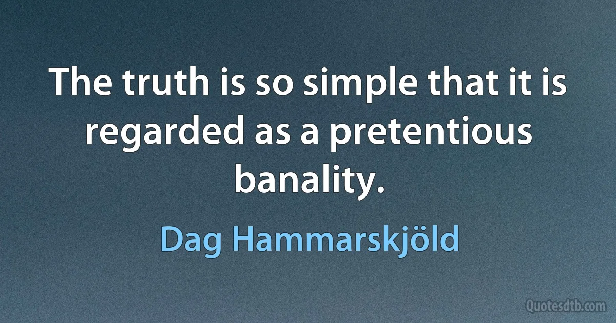 The truth is so simple that it is regarded as a pretentious banality. (Dag Hammarskjöld)