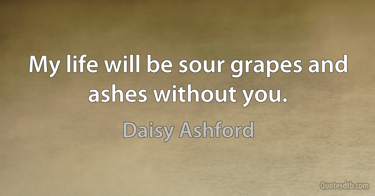 My life will be sour grapes and ashes without you. (Daisy Ashford)