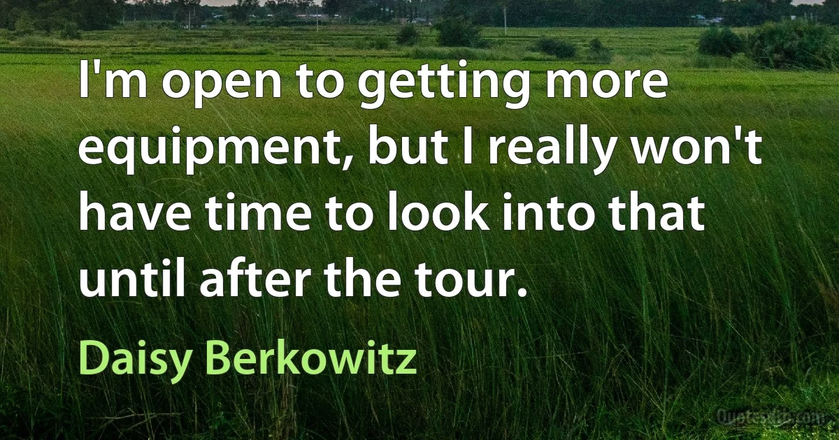 I'm open to getting more equipment, but I really won't have time to look into that until after the tour. (Daisy Berkowitz)