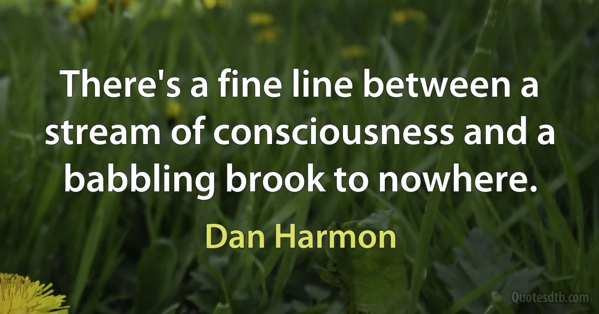 There's a fine line between a stream of consciousness and a babbling brook to nowhere. (Dan Harmon)