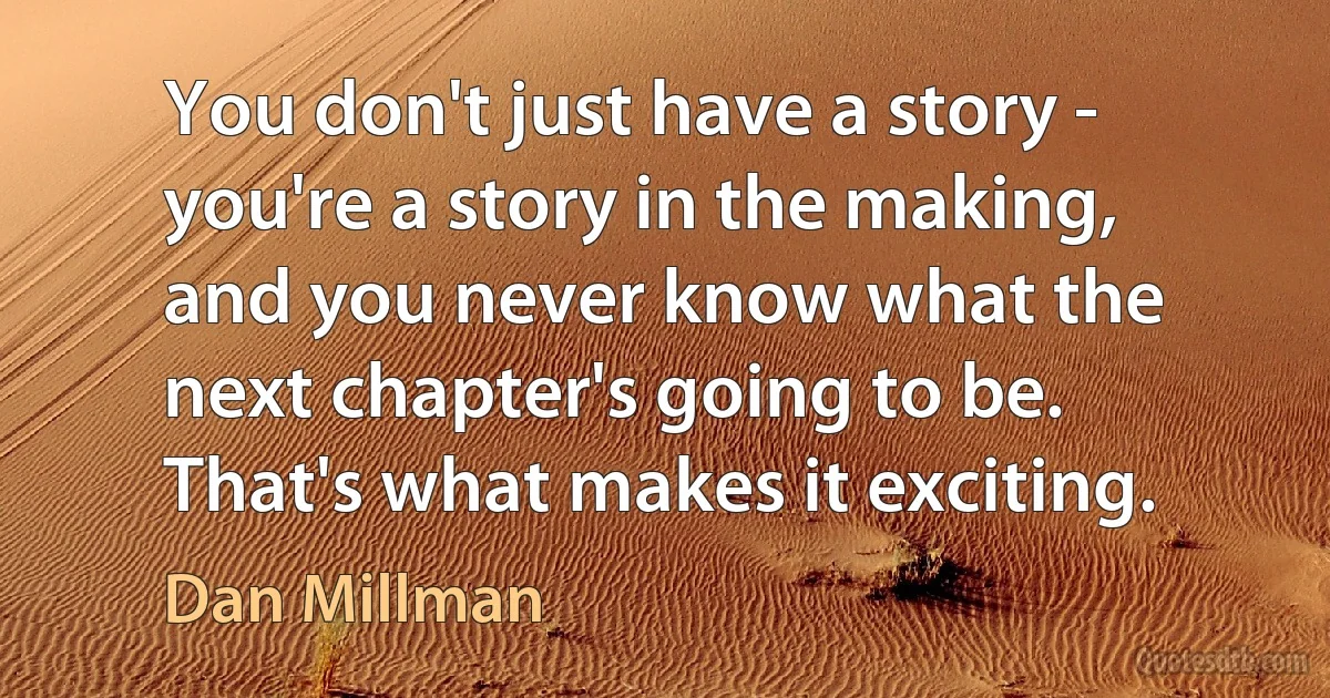 You don't just have a story - you're a story in the making, and you never know what the next chapter's going to be. That's what makes it exciting. (Dan Millman)