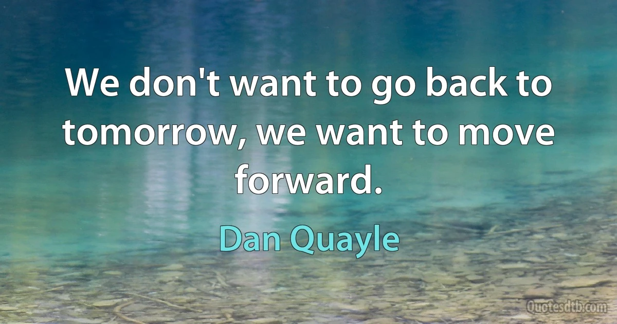 We don't want to go back to tomorrow, we want to move forward. (Dan Quayle)