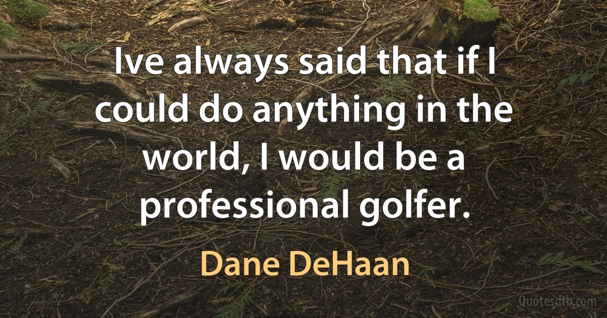 Ive always said that if I could do anything in the world, I would be a professional golfer. (Dane DeHaan)