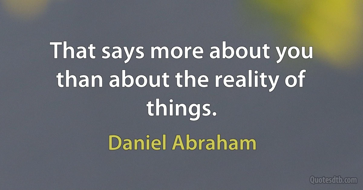 That says more about you than about the reality of things. (Daniel Abraham)