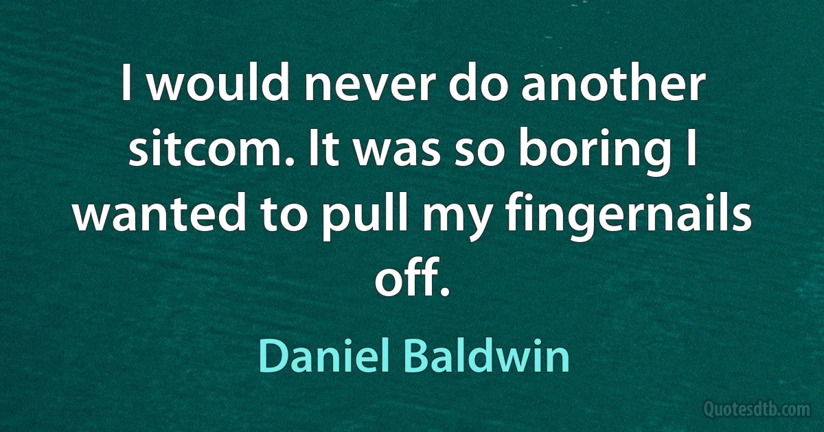 I would never do another sitcom. It was so boring I wanted to pull my fingernails off. (Daniel Baldwin)