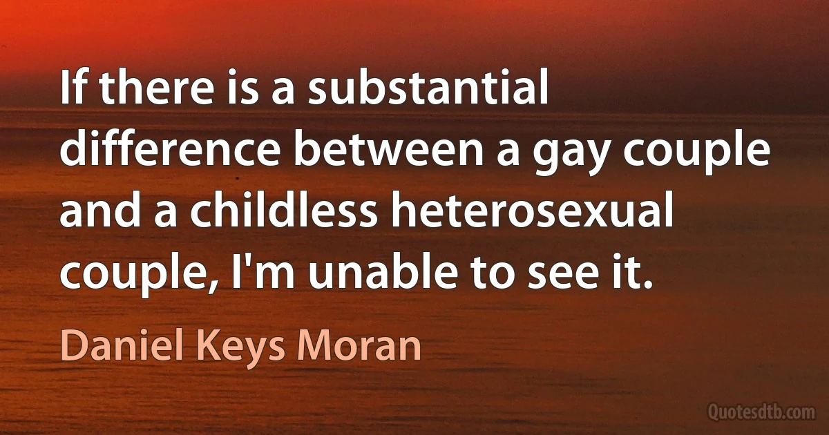 If there is a substantial difference between a gay couple and a childless heterosexual couple, I'm unable to see it. (Daniel Keys Moran)