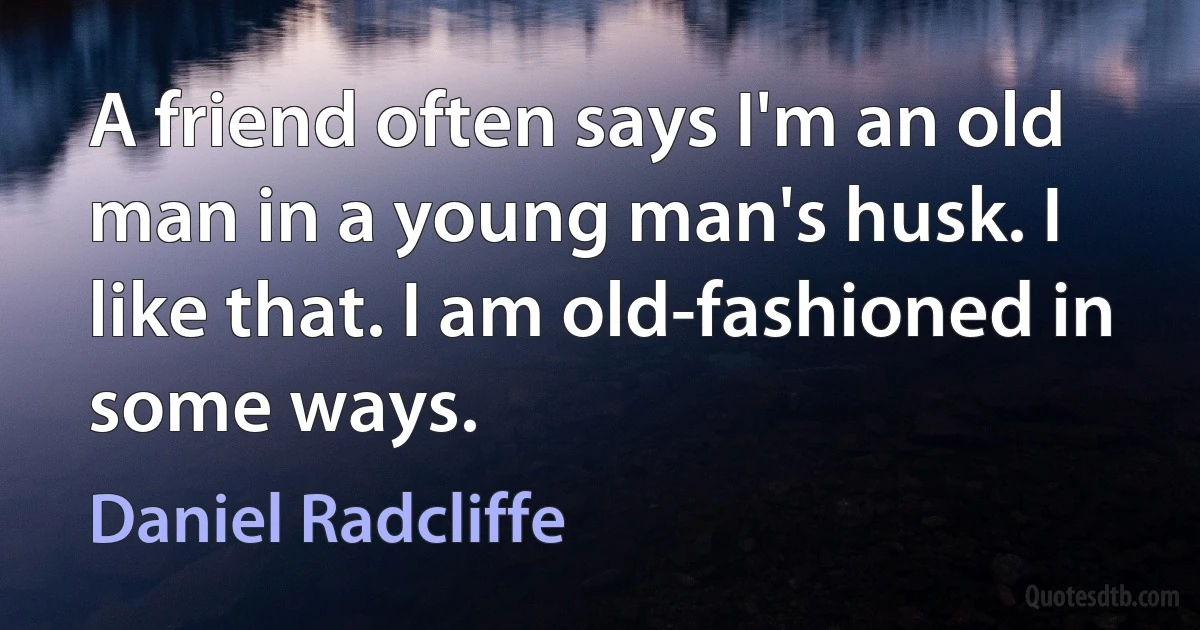 A friend often says I'm an old man in a young man's husk. I like that. I am old-fashioned in some ways. (Daniel Radcliffe)