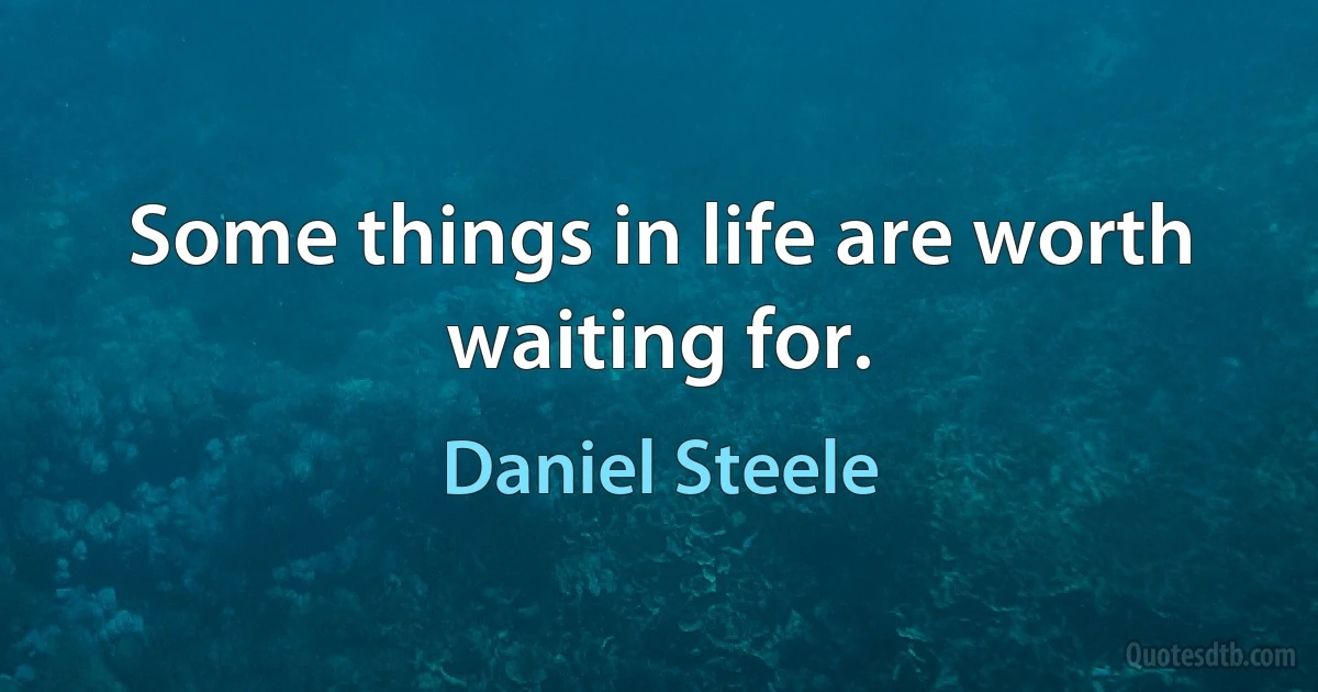 Some things in life are worth waiting for. (Daniel Steele)