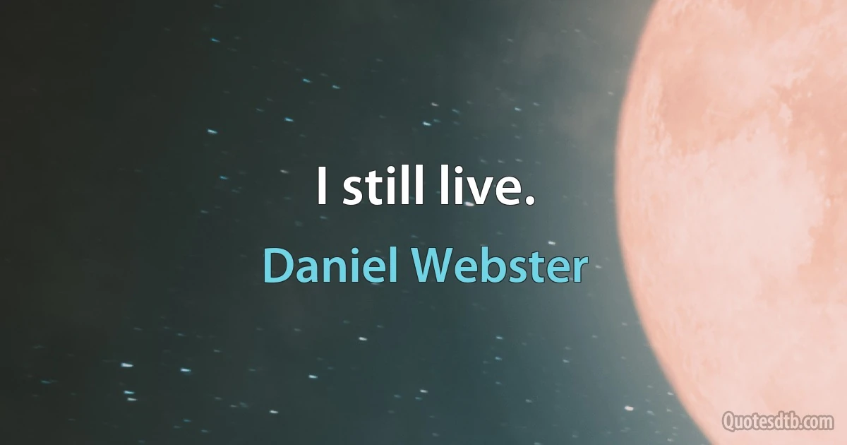 I still live. (Daniel Webster)