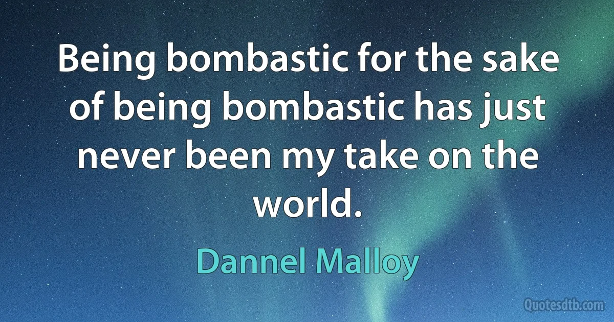 Being bombastic for the sake of being bombastic has just never been my take on the world. (Dannel Malloy)