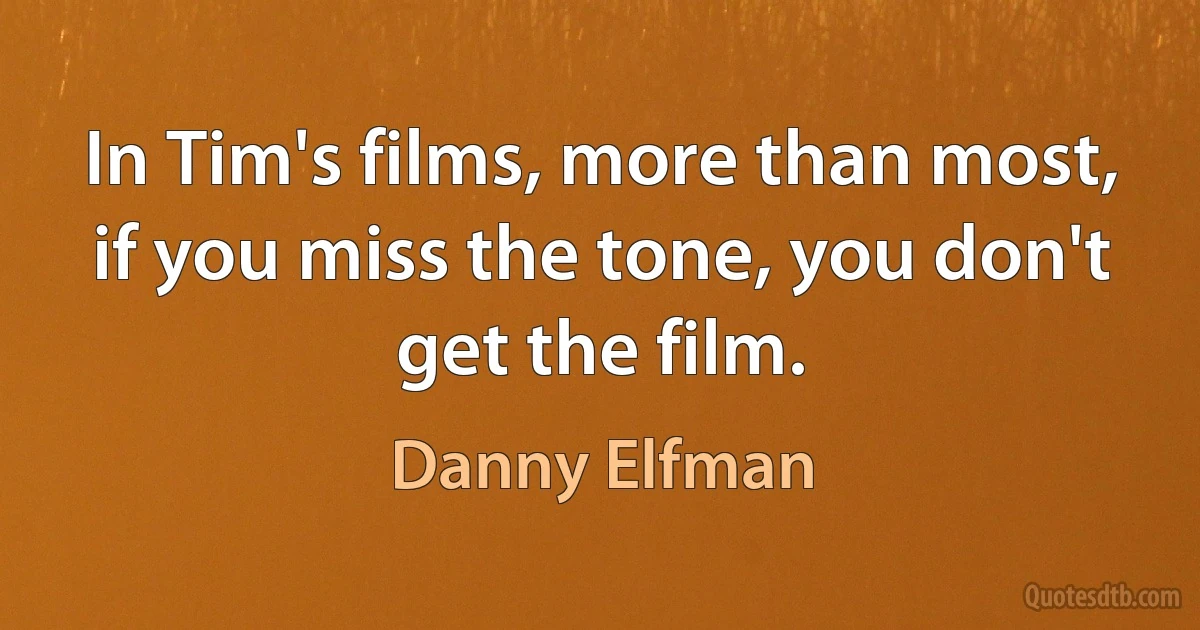 In Tim's films, more than most, if you miss the tone, you don't get the film. (Danny Elfman)