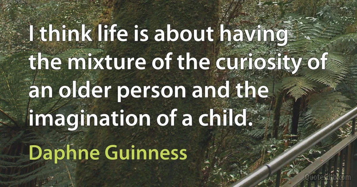 I think life is about having the mixture of the curiosity of an older person and the imagination of a child. (Daphne Guinness)