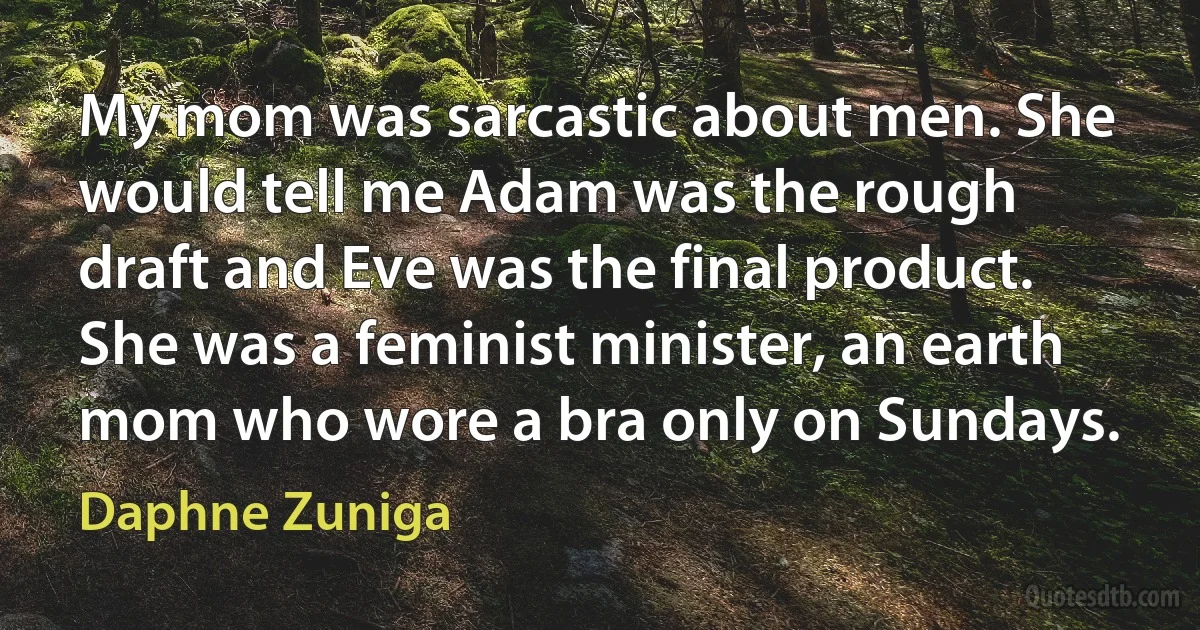 My mom was sarcastic about men. She would tell me Adam was the rough draft and Eve was the final product. She was a feminist minister, an earth mom who wore a bra only on Sundays. (Daphne Zuniga)