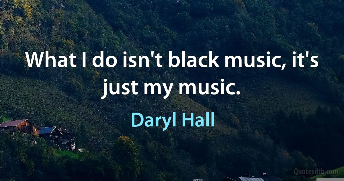 What I do isn't black music, it's just my music. (Daryl Hall)