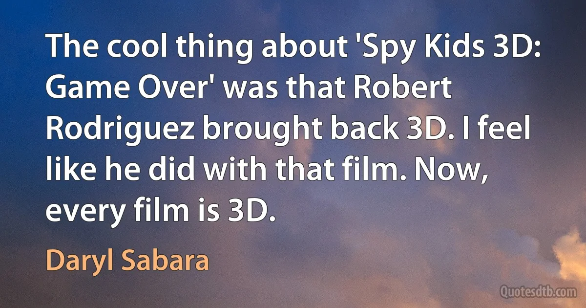 The cool thing about 'Spy Kids 3D: Game Over' was that Robert Rodriguez brought back 3D. I feel like he did with that film. Now, every film is 3D. (Daryl Sabara)