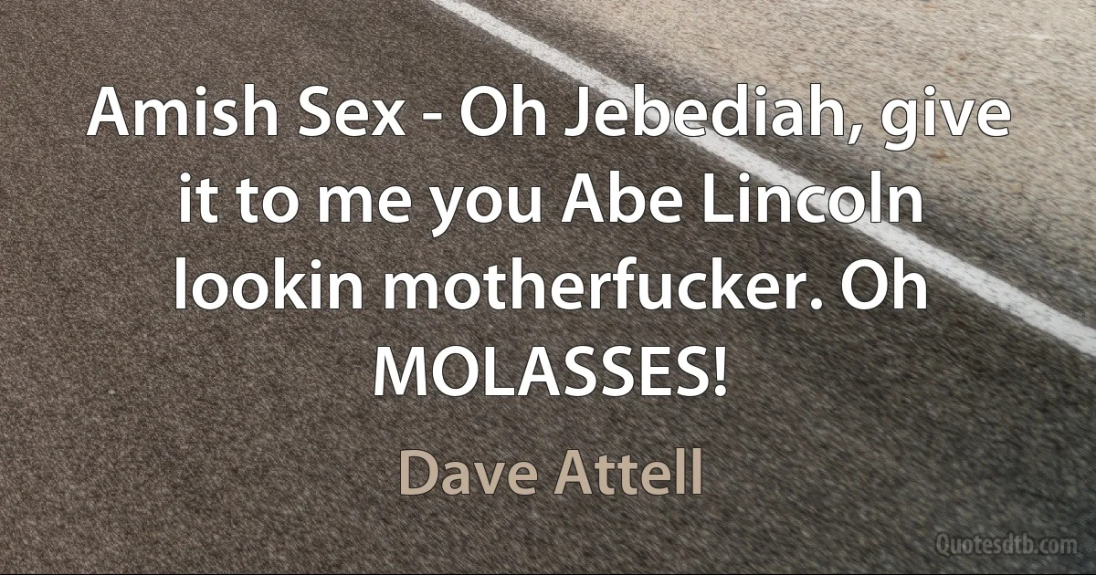 Amish Sex - Oh Jebediah, give it to me you Abe Lincoln lookin motherfucker. Oh MOLASSES! (Dave Attell)