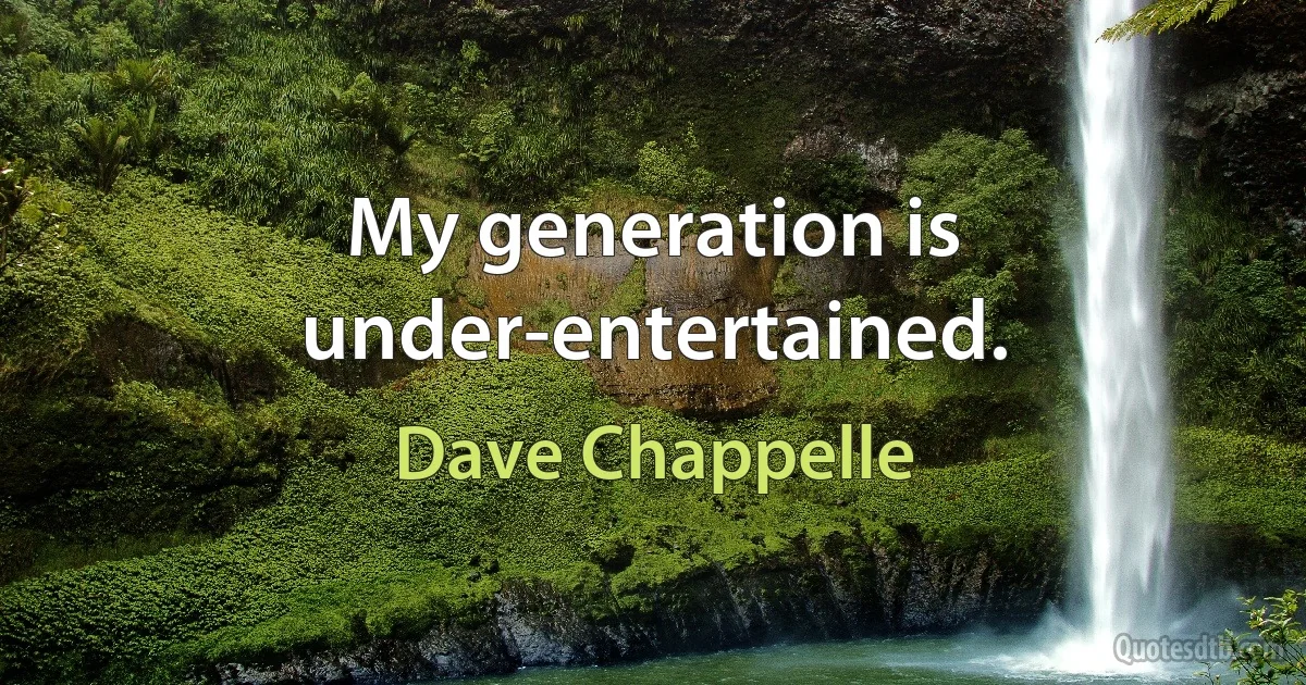 My generation is under-entertained. (Dave Chappelle)