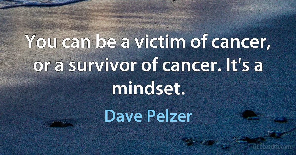 You can be a victim of cancer, or a survivor of cancer. It's a mindset. (Dave Pelzer)