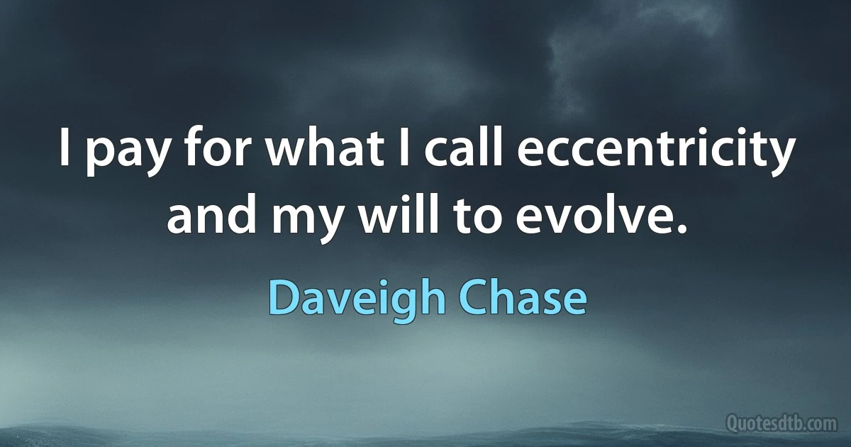 I pay for what I call eccentricity and my will to evolve. (Daveigh Chase)