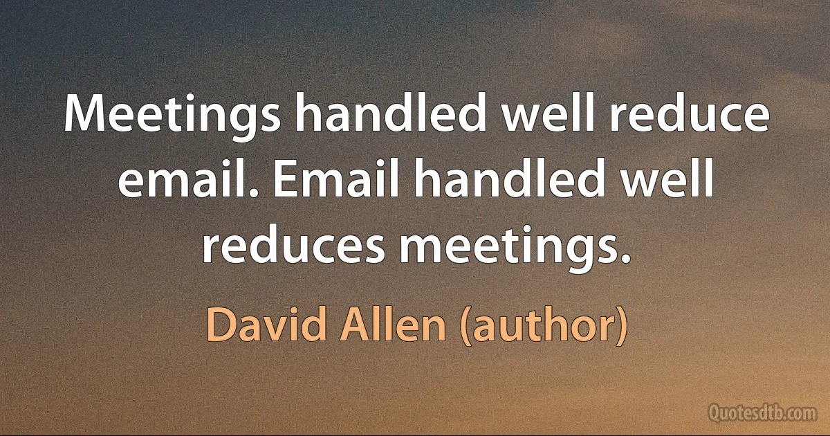 Meetings handled well reduce email. Email handled well reduces meetings. (David Allen (author))