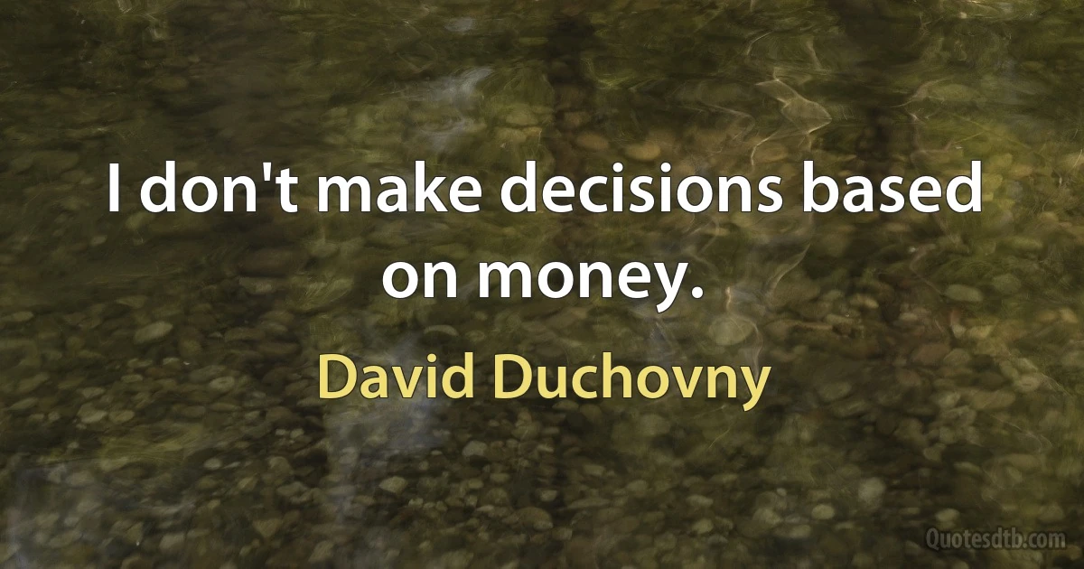 I don't make decisions based on money. (David Duchovny)