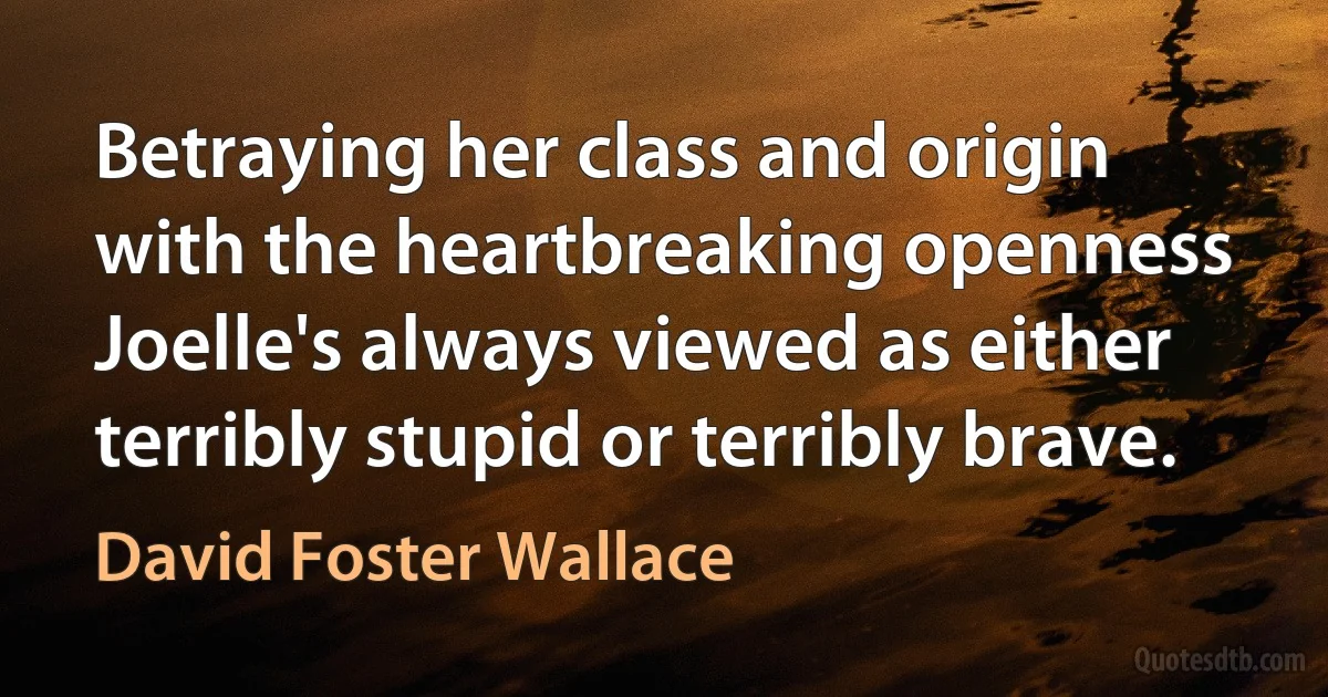 Betraying her class and origin with the heartbreaking openness Joelle's always viewed as either terribly stupid or terribly brave. (David Foster Wallace)