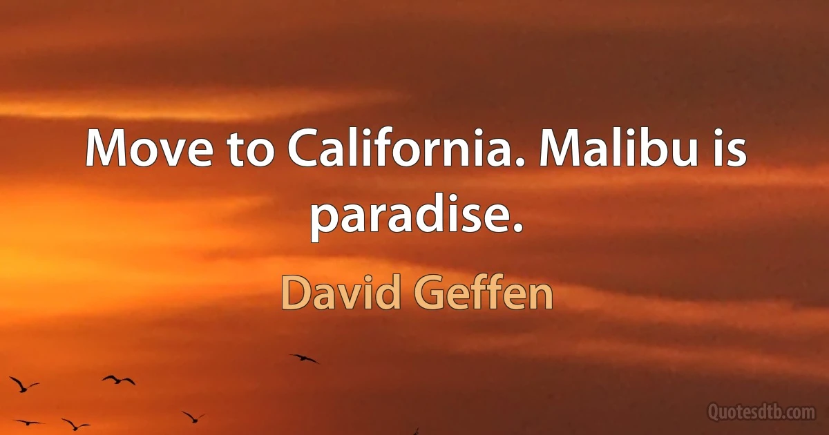 Move to California. Malibu is paradise. (David Geffen)