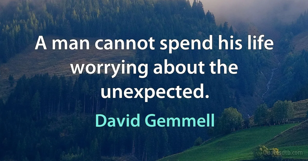 A man cannot spend his life worrying about the unexpected. (David Gemmell)