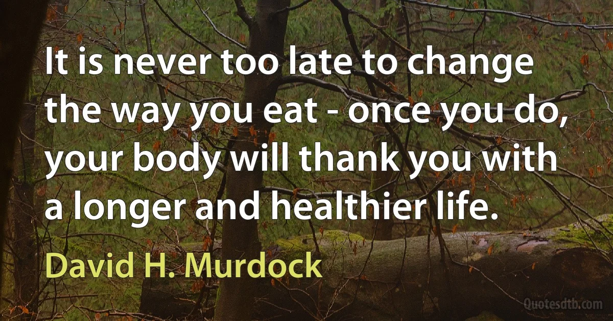 It is never too late to change the way you eat - once you do, your body will thank you with a longer and healthier life. (David H. Murdock)