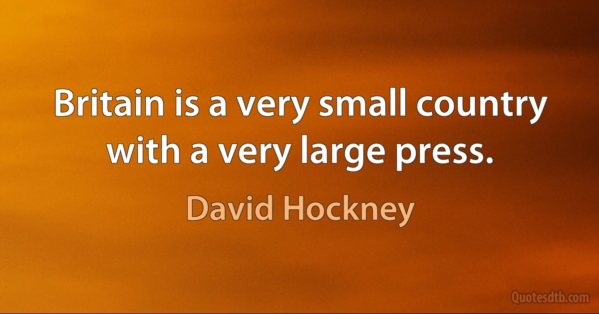 Britain is a very small country with a very large press. (David Hockney)