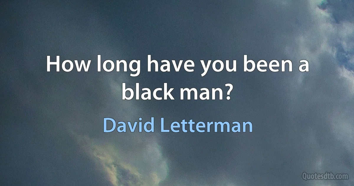 How long have you been a black man? (David Letterman)