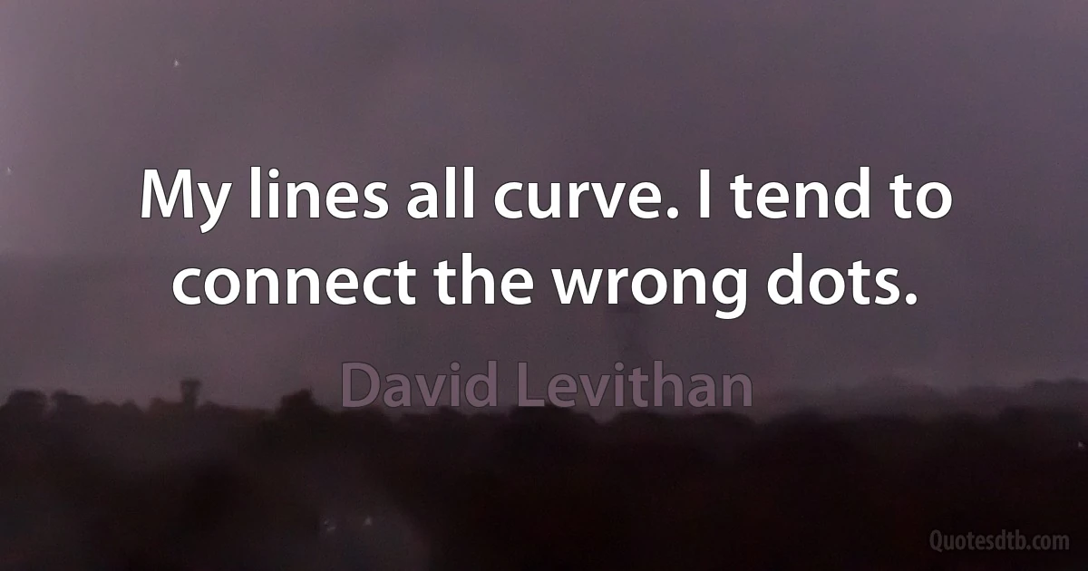 My lines all curve. I tend to connect the wrong dots. (David Levithan)