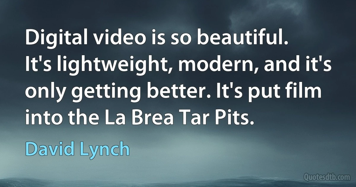 Digital video is so beautiful. It's lightweight, modern, and it's only getting better. It's put film into the La Brea Tar Pits. (David Lynch)