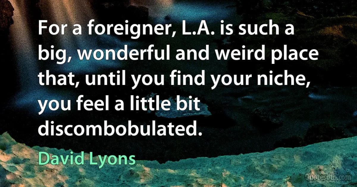 For a foreigner, L.A. is such a big, wonderful and weird place that, until you find your niche, you feel a little bit discombobulated. (David Lyons)