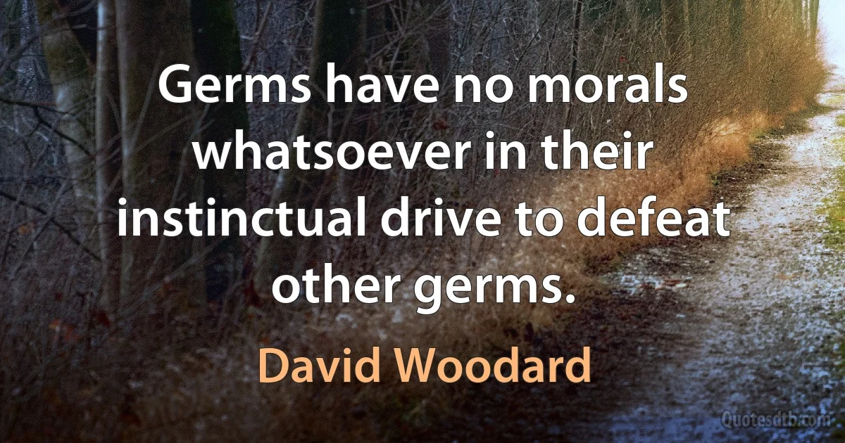 Germs have no morals whatsoever in their instinctual drive to defeat other germs. (David Woodard)