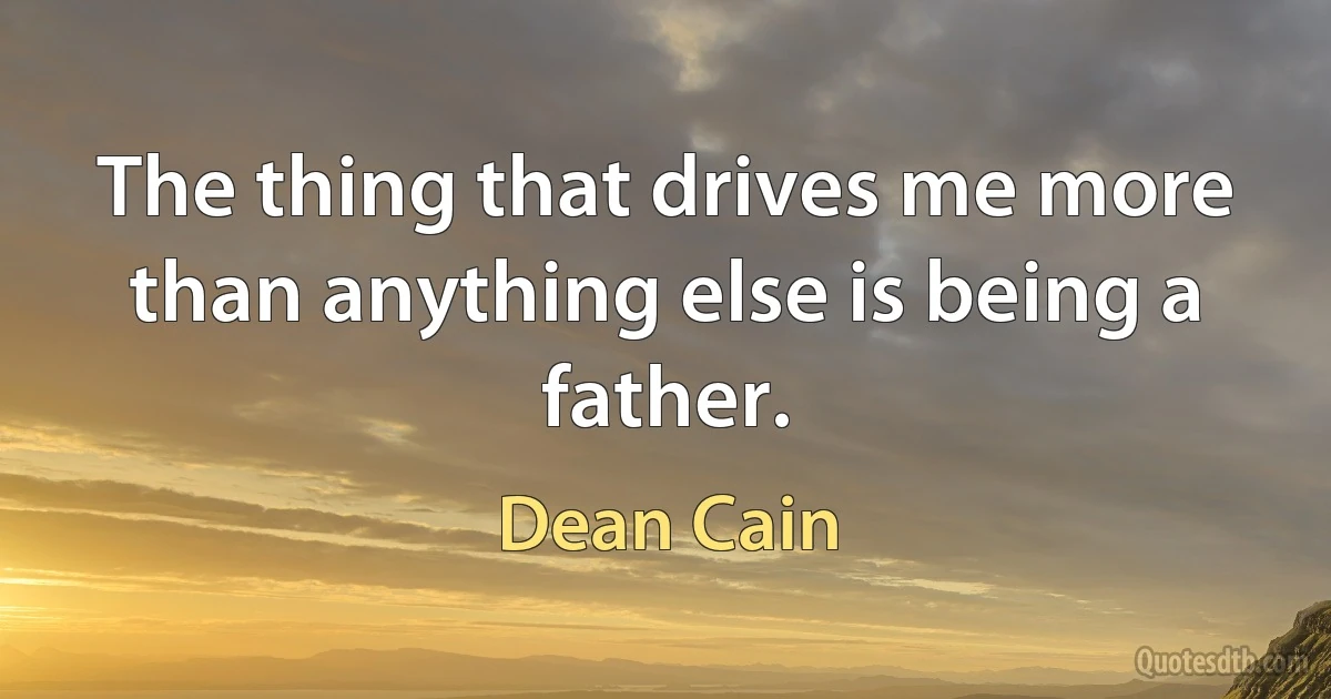 The thing that drives me more than anything else is being a father. (Dean Cain)