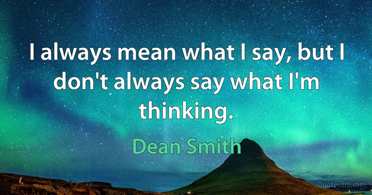 I always mean what I say, but I don't always say what I'm thinking. (Dean Smith)