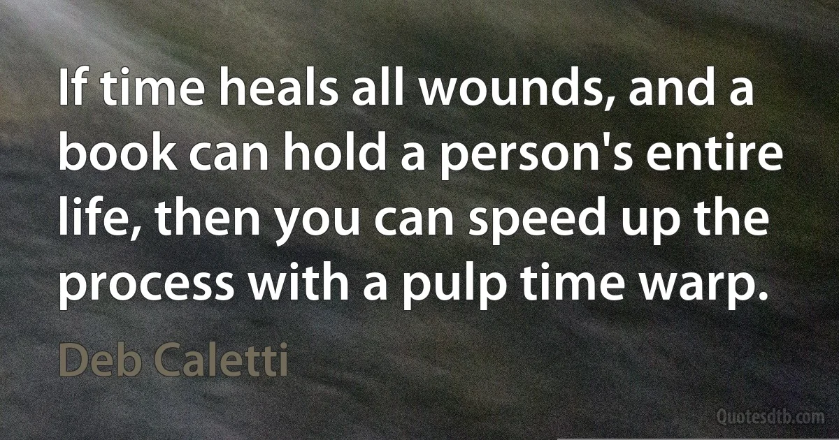 If time heals all wounds, and a book can hold a person's entire life, then you can speed up the process with a pulp time warp. (Deb Caletti)