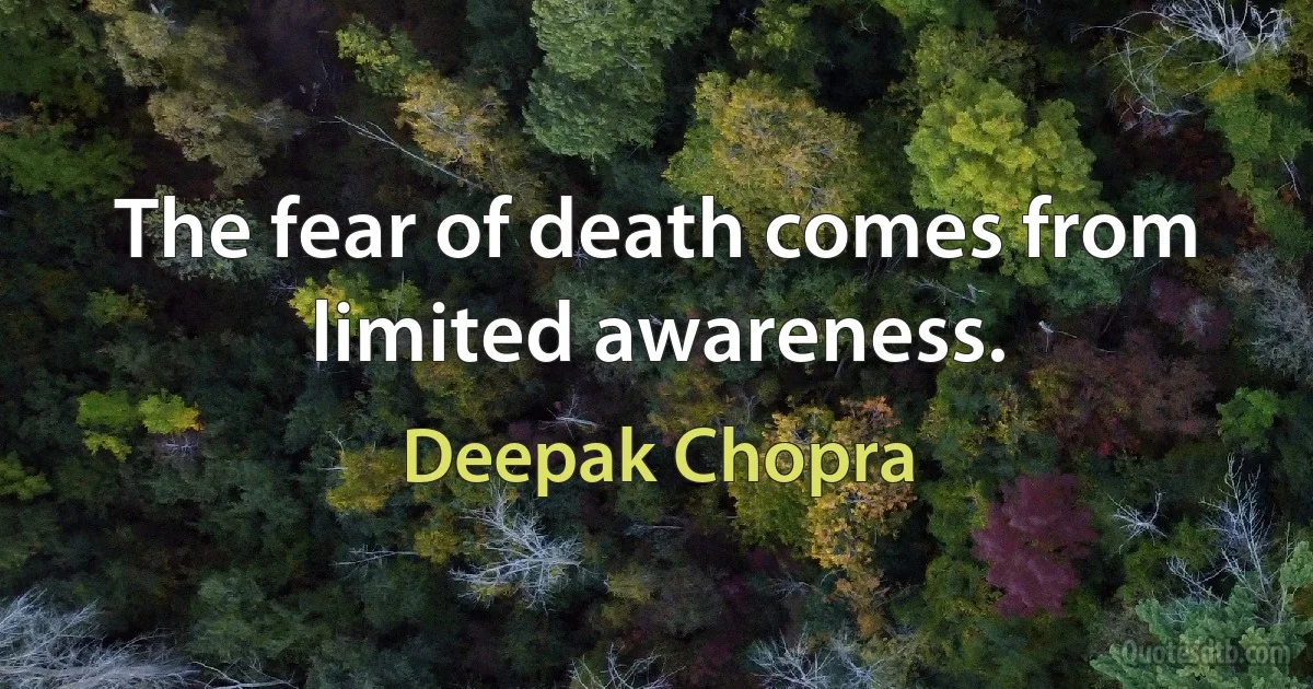 The fear of death comes from limited awareness. (Deepak Chopra)