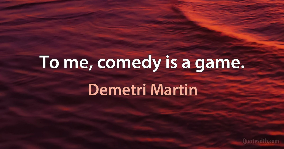 To me, comedy is a game. (Demetri Martin)