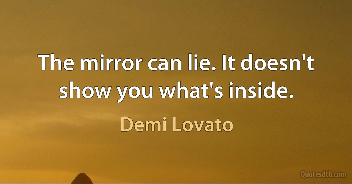 The mirror can lie. It doesn't show you what's inside. (Demi Lovato)