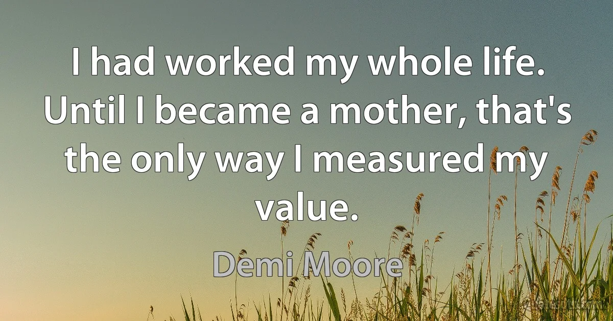 I had worked my whole life. Until I became a mother, that's the only way I measured my value. (Demi Moore)