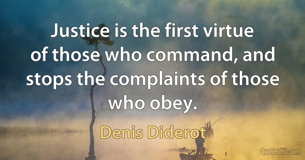 Justice is the first virtue of those who command, and stops the complaints of those who obey. (Denis Diderot)