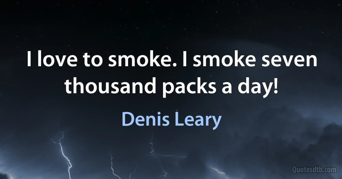 I love to smoke. I smoke seven thousand packs a day! (Denis Leary)